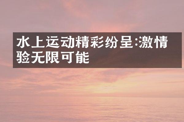 水上运动精彩纷呈:激情体验无限可能
