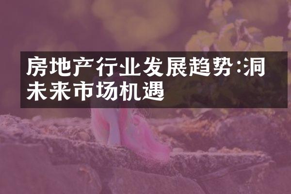 房地产行业发展趋势:洞悉未来市场机遇