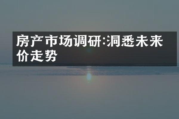 房产市场调研:洞悉未来房价走势