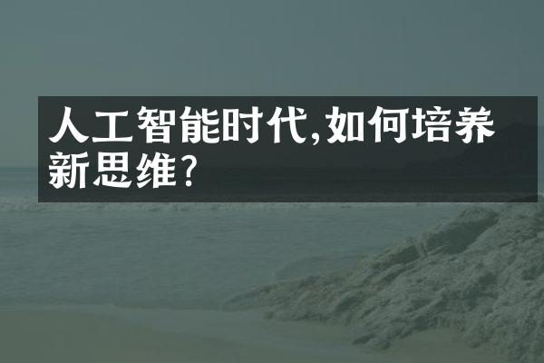 人工智能时代,如何培养创新思维?