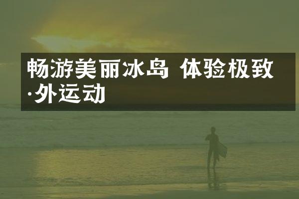 畅游美丽冰岛 体验极致户外运动