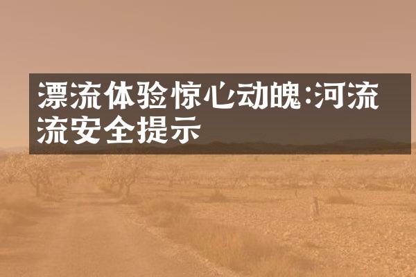 漂流体验惊心动魄:河流漂流安全提示