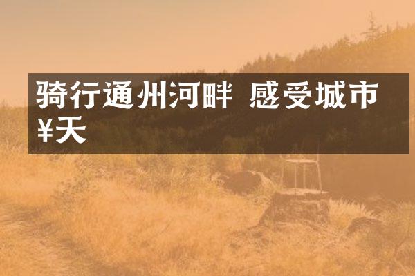 骑行通州河畔 感受城市春天