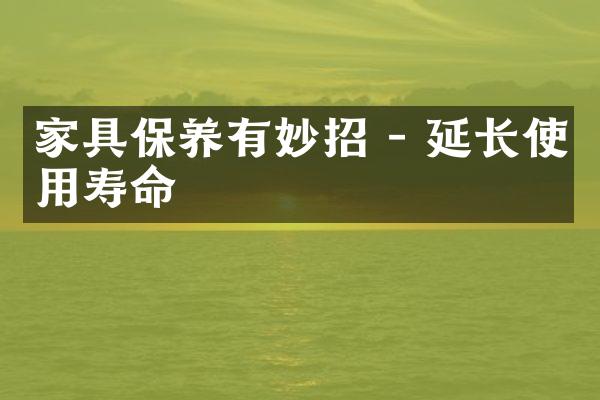 家具保养有妙招 - 延长使用寿命