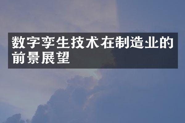 数字孪生技术在制造业的前景展望