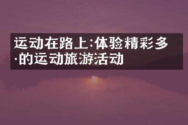 运动在路上:体验精彩多样的运动旅游活动