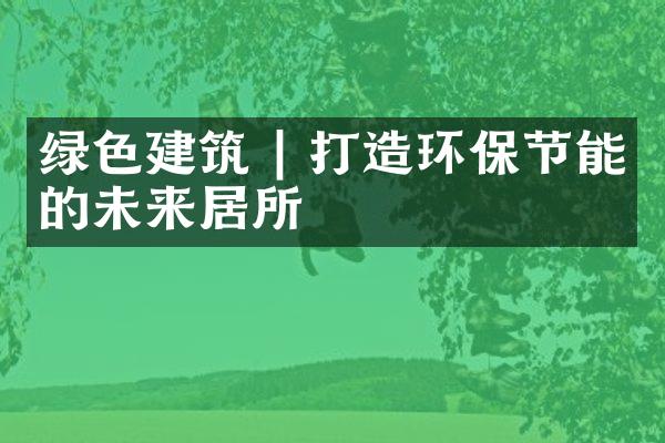 绿色建筑 | 打造环保节能的未来居所