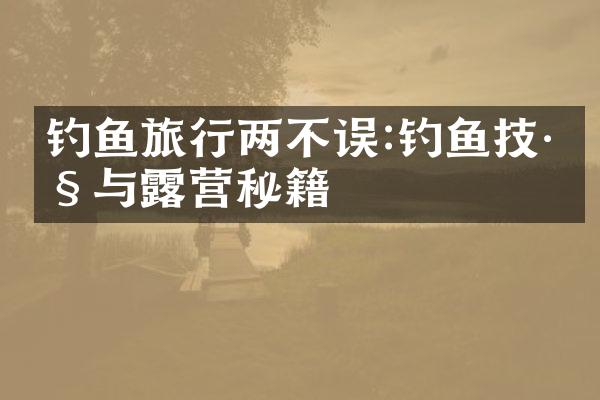 钓鱼旅行两不误:钓鱼技巧与露营秘籍