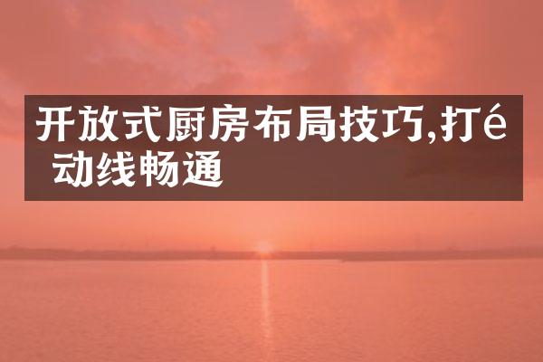 开放式厨房布局技巧,打造动线畅通