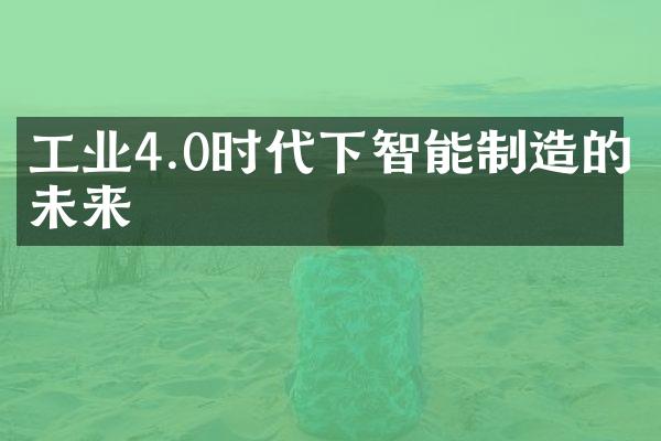 工业4.0时代下智能制造的未来