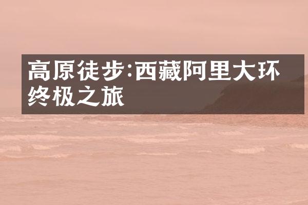 高原徒步:西藏阿里大环线终极之旅