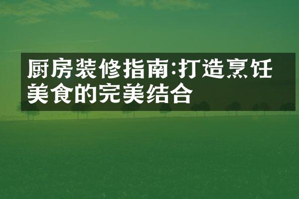 厨房装修指南:打造烹饪与美食的完美结合