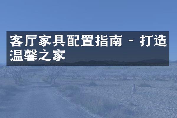 客厅家具配置指南 - 打造温馨之家