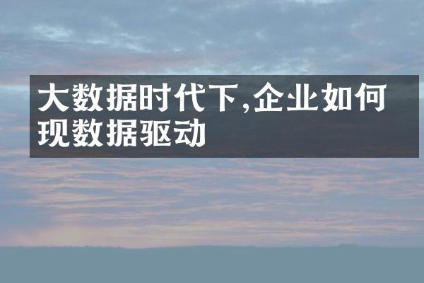 大数据时代下,企业如何实现数据驱动