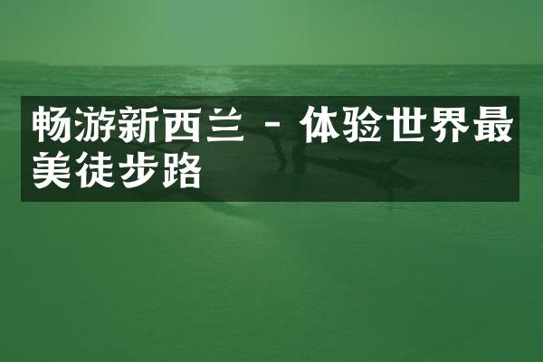 畅游新西兰 - 体验世界最美徒步路