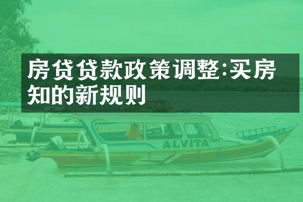 房贷贷款政策调整:买房必知的新规则