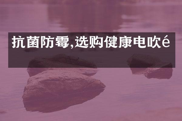 抗菌防霉,选购健康电吹风