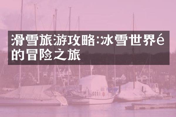 滑雪旅游攻略:冰雪世界里的冒险之旅