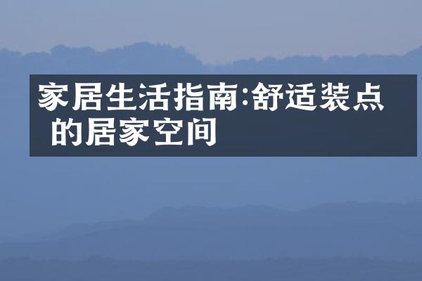 家居生活指南:舒适装点你的居家空间