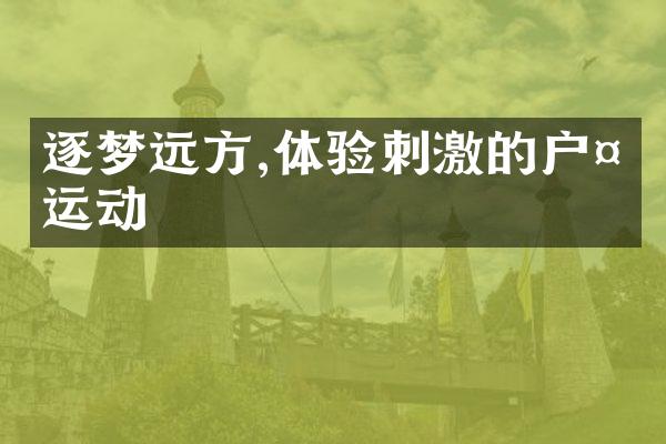 逐梦远方,体验刺激的户外运动