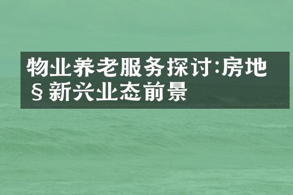 物业养老服务探讨:房地产新兴业态前景