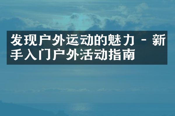 发现户外运动的魅力 - 新手入门户外活动指南