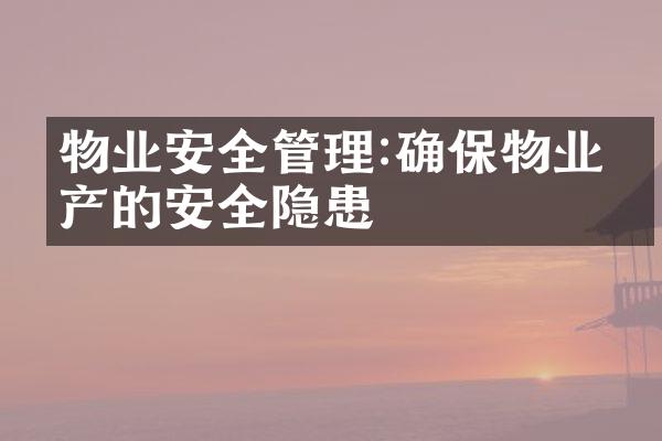物业安全管理:确保物业房产的安全隐患