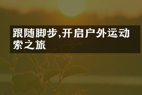 跟随脚步,开启户外运动探索之旅