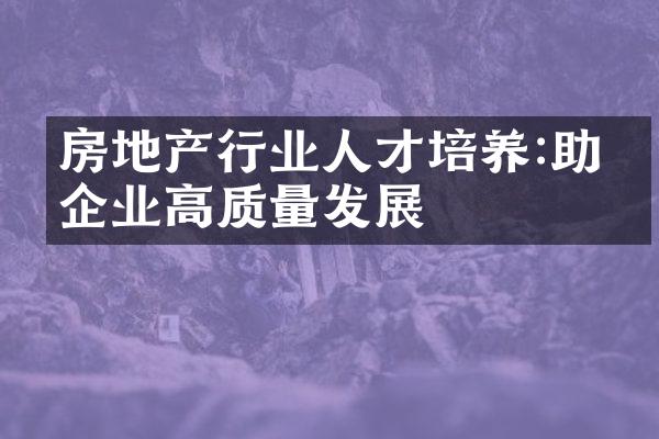 房地产行业人才培养:助力企业高质量发展