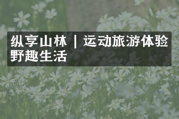 纵享山林 | 运动旅游体验野趣生活