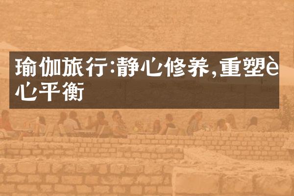 瑜伽旅行:静心修养,重塑身心平衡
