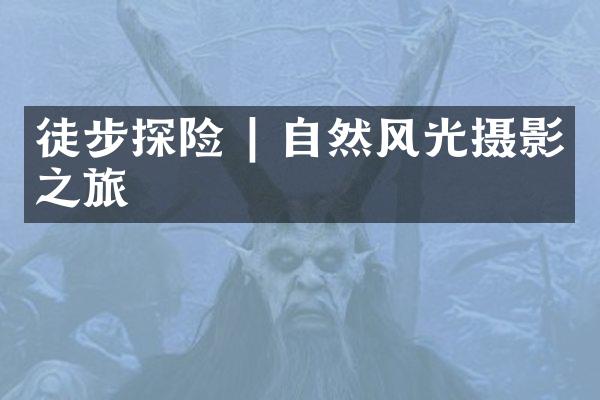 徒步探险 | 自然风光摄影之旅