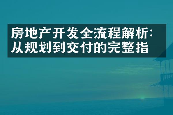 房地产开发全流程解析：从规划到交付的完整指南
