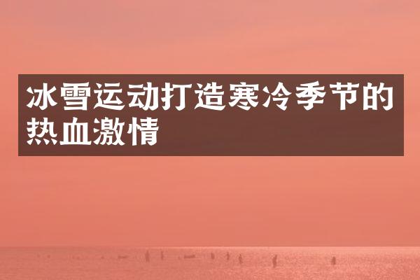 冰雪运动打造寒冷季节的热血激情