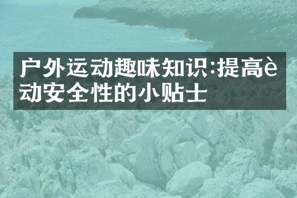 户外运动趣味知识:提高行动安全性的小贴士