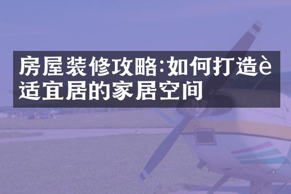 房屋装修攻略:如何打造舒适宜居的家居空间
