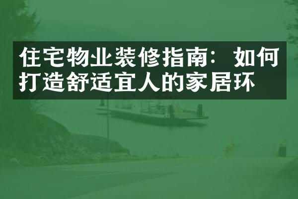 住宅物业装修指南：如何打造舒适宜人的家居环境