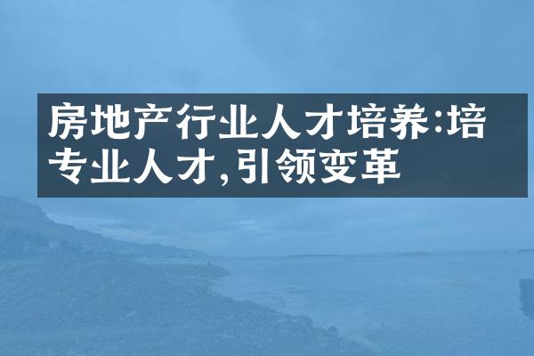 房地产行业人才培养:培养专业人才,引领变革