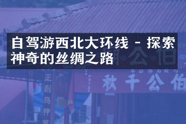 自驾游西北大环线 - 探索神奇的丝绸之路