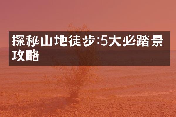探秘山地徒步:5大必踏景区攻略