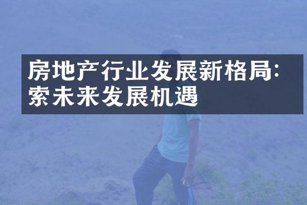 房地产行业发展新格局:探索未来发展机遇