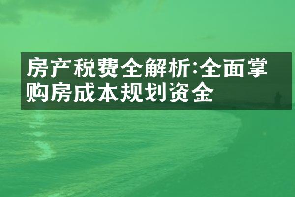 房产税费全解析:全面掌握购房成本规划资金