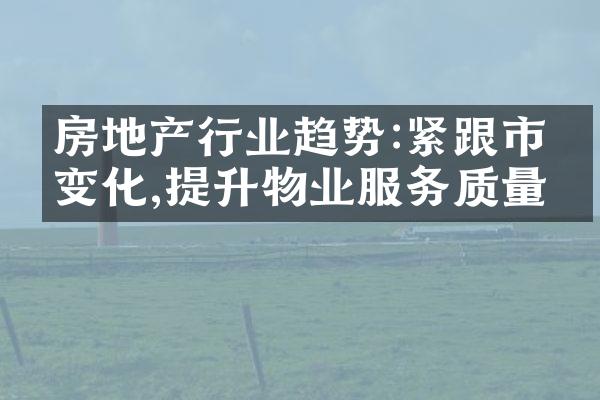 房地产行业趋势:紧跟市场变化,提升物业服务质量