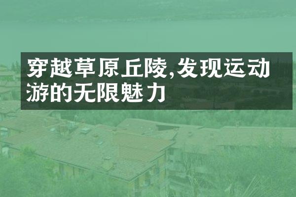 穿越草原丘陵,发现运动旅游的无限魅力