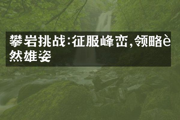 攀岩挑战:征服峰峦,领略自然雄姿