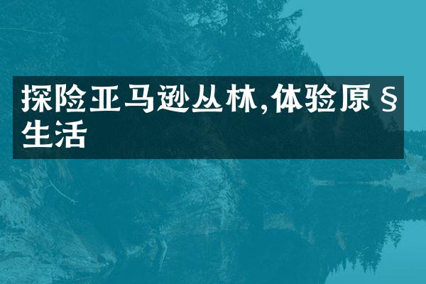 探险亚马逊丛林,体验原始生活