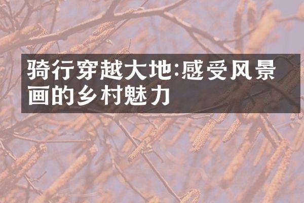 骑行穿越大地:感受风景如画的乡村魅力