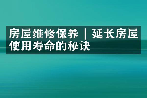 房屋维修保养 | 延长房屋使用寿命的秘诀