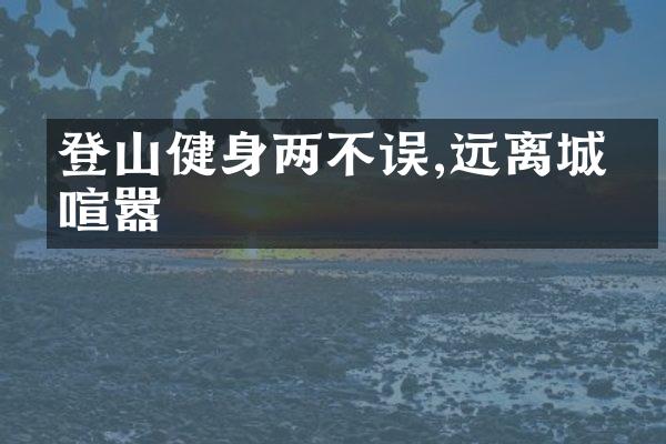 登山健身两不误,远离城市喧嚣