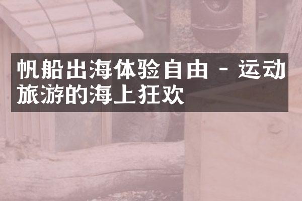 帆船出海体验自由 - 运动旅游的海上狂欢